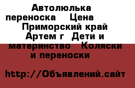 Автолюлька - переноска  › Цена ­ 1 000 - Приморский край, Артем г. Дети и материнство » Коляски и переноски   